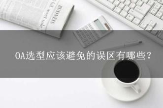 OA選型常見的15個(gè)誤區(qū)，這可能是oa產(chǎn)品實(shí)施的隱形“殺手”